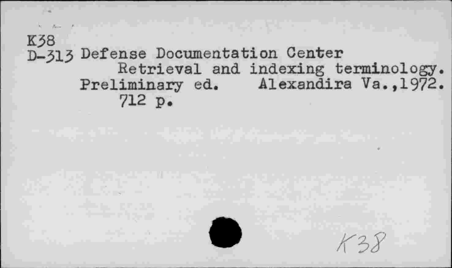 ﻿K38
D-515 Defense Documentation Center
Retrieval and indexing terminology.
Preliminary ed. Alexandira Va.,1972. 712 p.